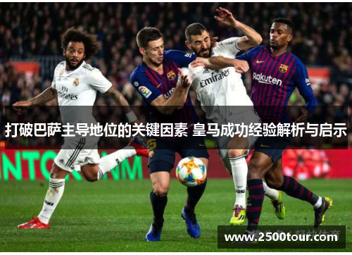 打破巴萨主导地位的关键因素 皇马成功经验解析与启示