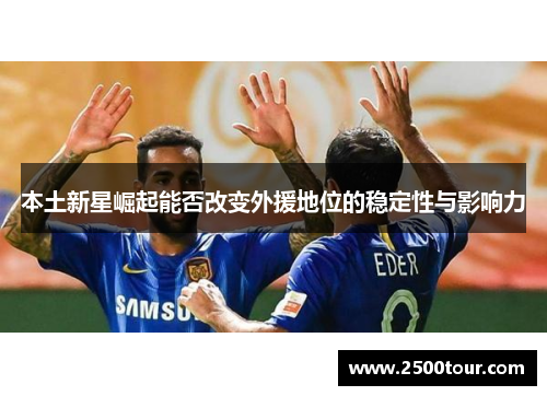 本土新星崛起能否改变外援地位的稳定性与影响力