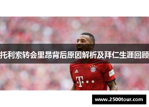 托利索转会里昂背后原因解析及拜仁生涯回顾