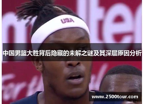 中国男篮大胜背后隐藏的未解之谜及其深层原因分析
