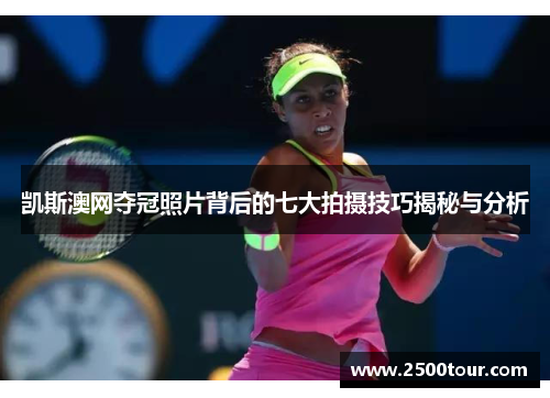 凯斯澳网夺冠照片背后的七大拍摄技巧揭秘与分析
