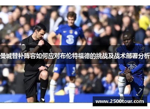 曼城替补阵容如何应对布伦特福德的挑战及战术部署分析