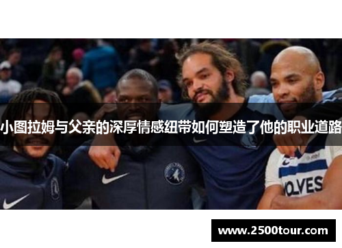 小图拉姆与父亲的深厚情感纽带如何塑造了他的职业道路