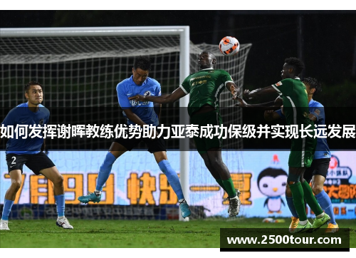 如何发挥谢晖教练优势助力亚泰成功保级并实现长远发展