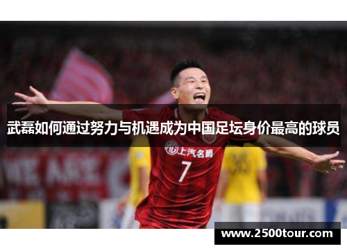 武磊如何通过努力与机遇成为中国足坛身价最高的球员