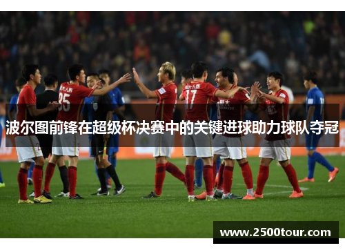 波尔图前锋在超级杯决赛中的关键进球助力球队夺冠