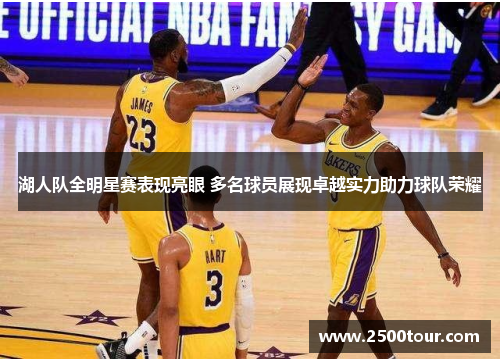 湖人队全明星赛表现亮眼 多名球员展现卓越实力助力球队荣耀