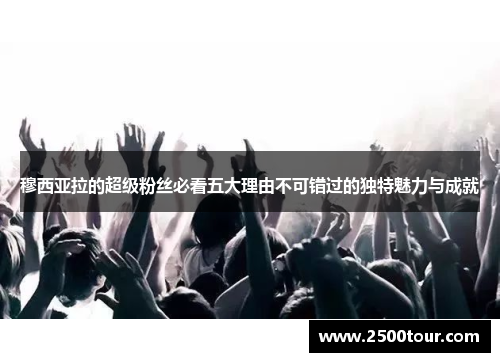 穆西亚拉的超级粉丝必看五大理由不可错过的独特魅力与成就