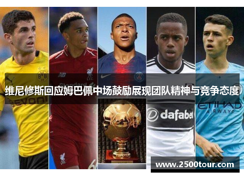 维尼修斯回应姆巴佩中场鼓励展现团队精神与竞争态度