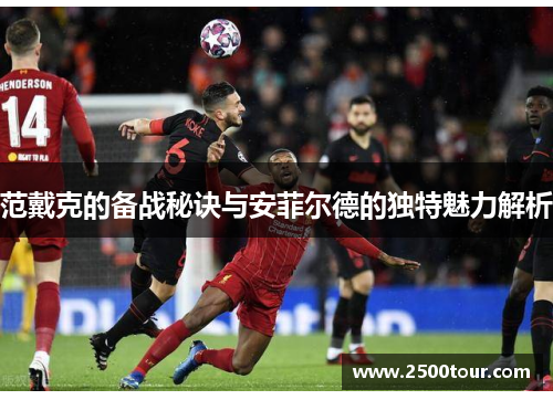范戴克的备战秘诀与安菲尔德的独特魅力解析