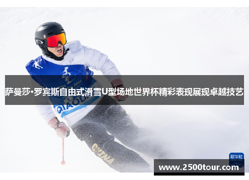 萨曼莎·罗宾斯自由式滑雪U型场地世界杯精彩表现展现卓越技艺 萨曼莎·罗宾斯自由式滑雪U型场地世界杯精彩表现展现卓越技艺