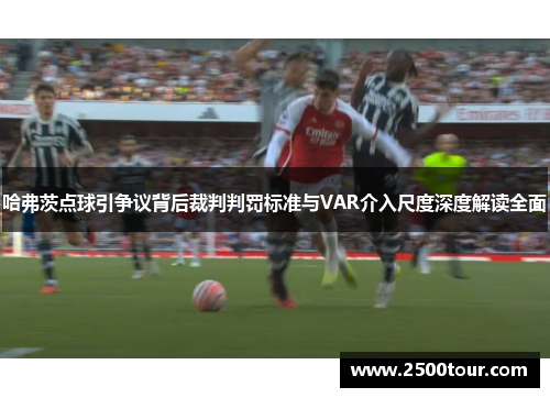 哈弗茨点球引争议背后裁判判罚标准与VAR介入尺度深度解读全面 哈弗茨点球引争议背后裁判判罚标准与VAR介入尺度深度解读全面