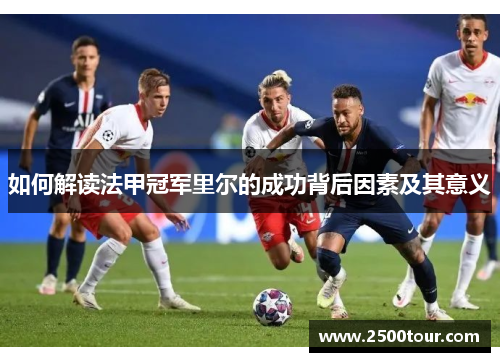 如何解读法甲冠军里尔的成功背后因素及其意义