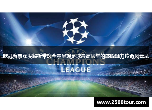 欧冠赛事深度解析带您全景呈现足球最高殿堂的巅峰魅力传奇风云录