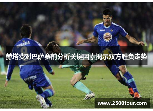 赫塔费对巴萨赛前分析关键因素揭示双方胜负走势
