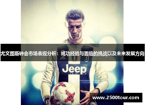 尤文图斯转会市场表现分析：成功经验与面临的挑战以及未来发展方向